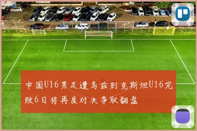 中国U16男足遭乌兹别克斯坦U16完败6日将再度对决争取翻盘