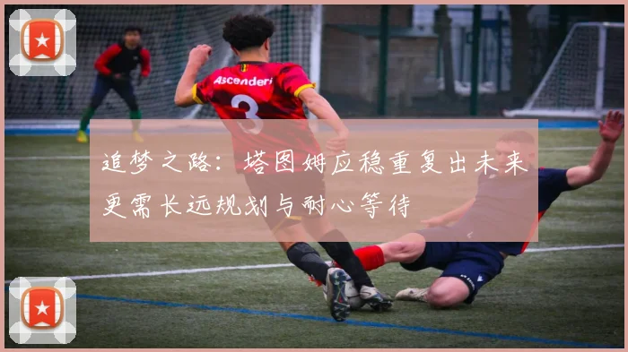追梦之路：塔图姆应稳重复出未来更需长远规划与耐心等待