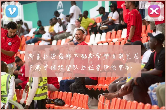 斯基拉透露那不勒斯希望吉奥瓦尼下赛季继续留队担任霍伊伦替补