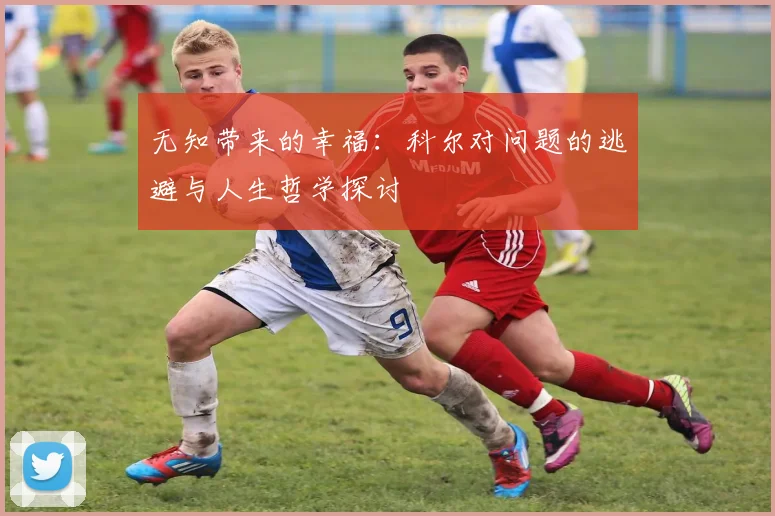 无知带来的幸福：科尔对问题的逃避与人生哲学探讨