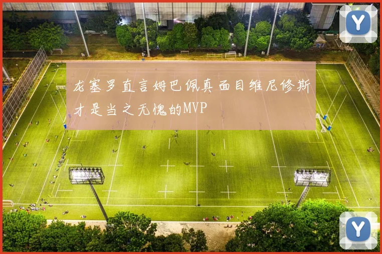 龙塞罗直言姆巴佩真面目维尼修斯才是当之无愧的MVP
