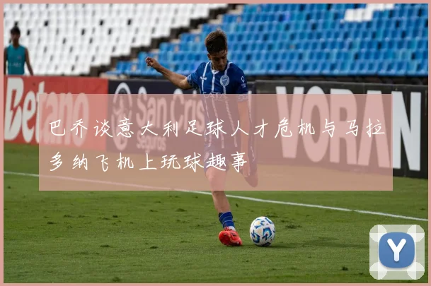 巴乔谈意大利足球人才危机与马拉多纳飞机上玩球趣事
