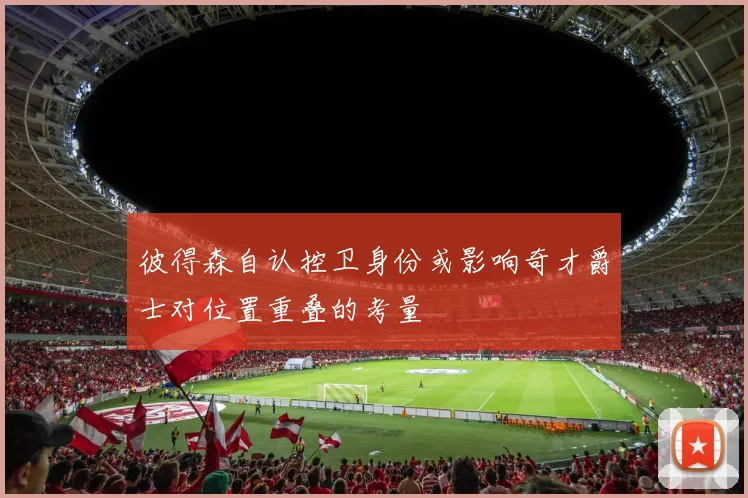 彼得森自认控卫身份或影响奇才爵士对位置重叠的考量