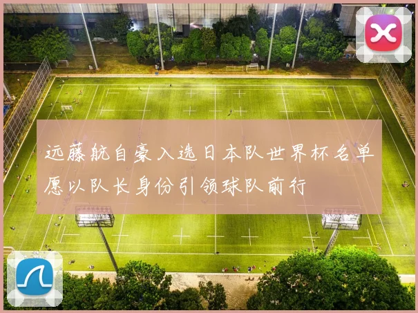 远藤航自豪入选日本队世界杯名单愿以队长身份引领球队前行